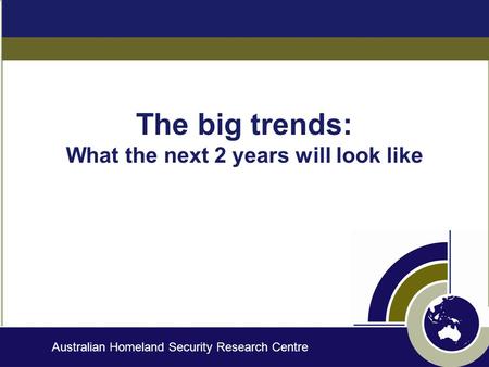 Australian Homeland Security Research Centre The big trends: What the next 2 years will look like.