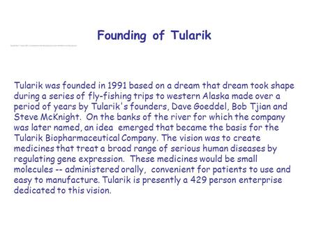 Tularik was founded in 1991 based on a dream that dream took shape during a series of fly-fishing trips to western Alaska made over a period of years by.