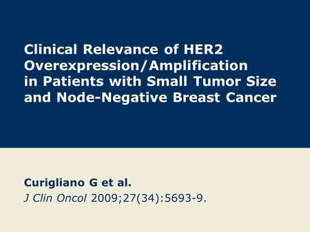 Clinical Relevance of HER2 Overexpression/Amplification in Patients with Small Tumor Size and Node-Negative Breast Cancer Curigliano G et al. J Clin Oncol.
