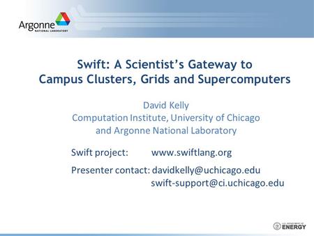 Swift: A Scientist’s Gateway to Campus Clusters, Grids and Supercomputers Swift project:  Presenter contact: