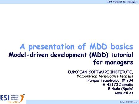 MDD Tutorial for managers Eclipse ECESIS Project A presentation of MDD basics Model-driven development (MDD) tutorial for managers EUROPEAN SOFTWARE INSTITUTE,