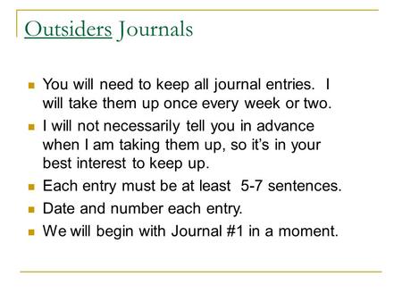 Outsiders Journals You will need to keep all journal entries. I will take them up once every week or two. I will not necessarily tell you in advance when.