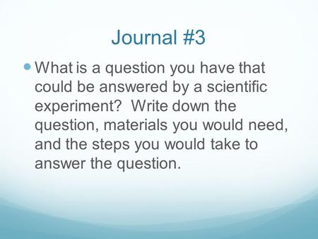 Journal #3 What is a question you have that could be answered by a scientific experiment? Write down the question, materials you would need, and the steps.