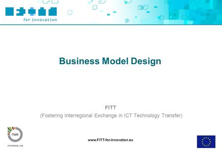 Www.FITT-for-Innovation.eu Business Model Design FITT (Fostering Interregional Exchange in ICT Technology Transfer)