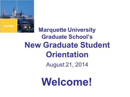 Marquette University Graduate School’s New Graduate Student Orientation August 21, 2014 Welcome!