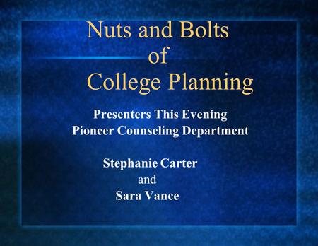Presenters This Evening Pioneer Counseling Department Stephanie Carter and Sara Vance Nuts and Bolts of College Planning.