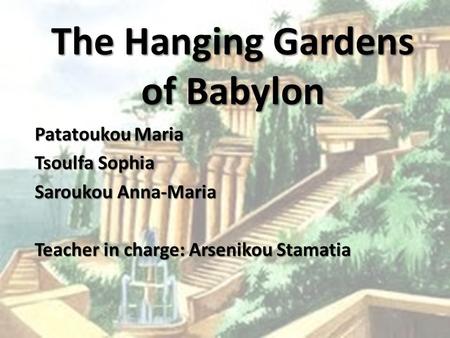 The Hanging Gardens of Babylon Patatoukou Maria Tsoulfa Sophia Saroukou Anna-Maria Teacher in charge: Arsenikou Stamatia.