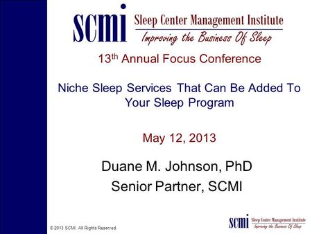 © 2013 SCMI. All Rights Reserved. 13 th Annual Focus Conference Niche Sleep Services That Can Be Added To Your Sleep Program May 12, 2013 Duane M. Johnson,