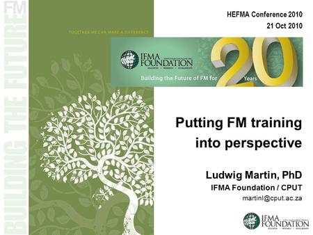 HEFMA Conference 2010 21 Oct 2010 Putting FM training into perspective Ludwig Martin, PhD IFMA Foundation / CPUT