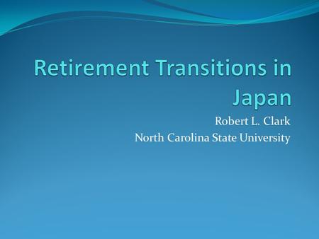 Robert L. Clark North Carolina State University. Retirement Transitions: Challenges, Anomalies, and Solutions Demographic Realities Career Jobs, Mandatory.
