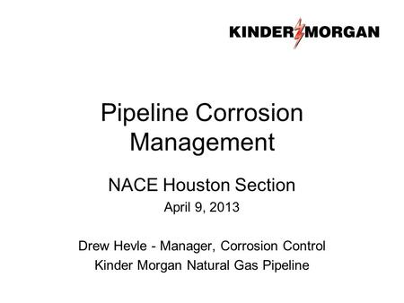 Pipeline Corrosion Management NACE Houston Section April 9, 2013 Drew Hevle - Manager, Corrosion Control Kinder Morgan Natural Gas Pipeline.