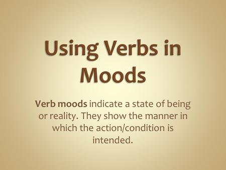 Verb moods indicate a state of being or reality. They show the manner in which the action/condition is intended.