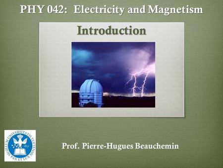 PHY 042: Electricity and Magnetism Introduction Prof. Pierre-Hugues Beauchemin.