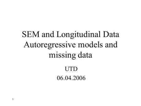 1 SEM and Longitudinal Data Autoregressive models and missing data UTD 06.04.2006.