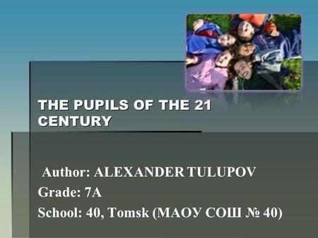 THE PUPILS OF THE 21 CENTURY Author: ALEXANDER TULUPOV Grade: 7A School: 40, Tomsk (МАОУ СОШ № 40)