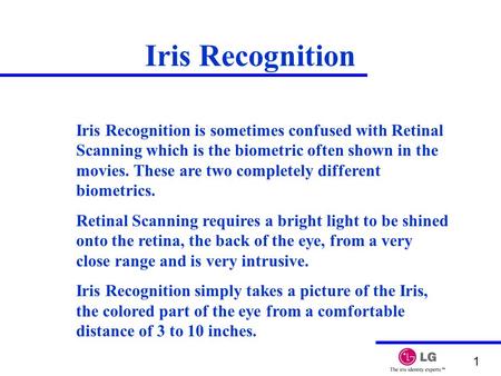 1 Iris Recognition Iris Recognition is sometimes confused with Retinal Scanning which is the biometric often shown in the movies. These are two completely.