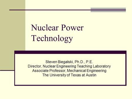 Nuclear Power Technology Steven Biegalski, Ph.D., P.E. Director, Nuclear Engineering Teaching Laboratory Associate Professor, Mechanical Engineering The.