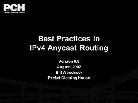Best Practices in IPv4 Anycast Routing Version 0.9 August, 2002 Bill Woodcock Packet Clearing House.