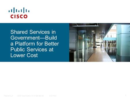 © 2007 Cisco Systems, Inc. All rights reserved.Cisco PublicPresentation_ID 1 Shared Services in Government—Build a Platform for Better Public Services.