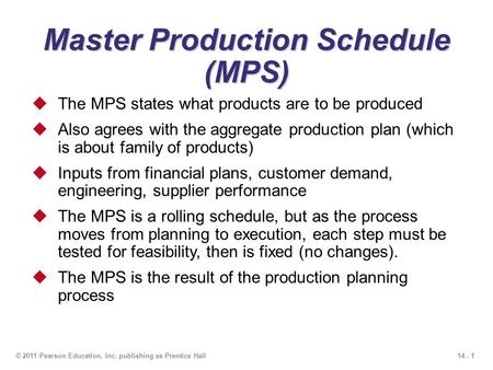 14 - 1© 2011 Pearson Education, Inc. publishing as Prentice Hall Master Production Schedule (MPS)  The MPS states what products are to be produced  Also.