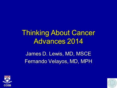 CCEB Thinking About Cancer Advances 2014 James D. Lewis, MD, MSCE Fernando Velayos, MD, MPH.