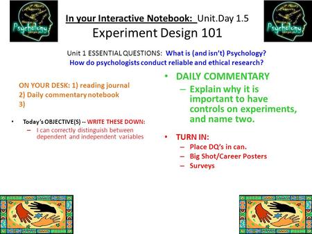 In your Interactive Notebook: Unit.Day 1.5 Experiment Design 101 Today’s OBJECTIVE(S) -- WRITE THESE DOWN: – I can correctly distinguish between dependent.