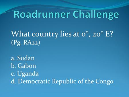 Roadrunner Challenge What country lies at 0°, 20° E? (Pg. RA22)