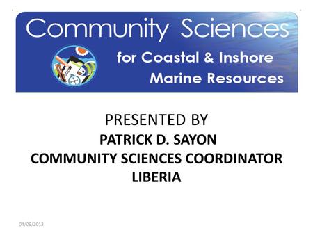 PRESENTED BY PATRICK D. SAYON COMMUNITY SCIENCES COORDINATOR LIBERIA 04/09/2013.