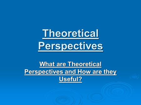 Theoretical Perspectives What are Theoretical Perspectives and How are they Useful?