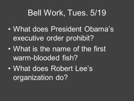 Bell Work, Tues. 5/19 What does President Obama’s executive order prohibit? What is the name of the first warm-blooded fish? What does Robert Lee’s organization.