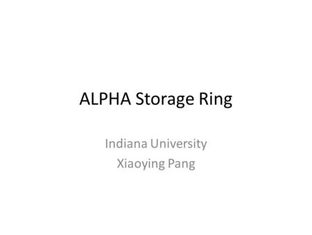 ALPHA Storage Ring Indiana University Xiaoying Pang.