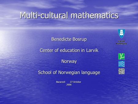 Multi-cultural mathematics Benedicte Bosrup Center of education in Larvik Norway School of Norwegian language Bucuresti27 October 2006.