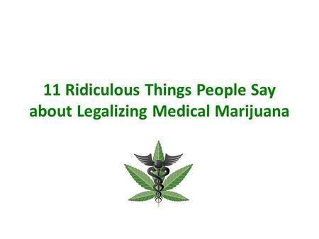11 Ridiculous Things People Say about Legalizing Medical Marijuana.