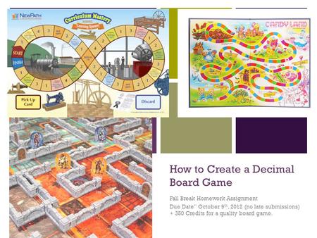+ How to Create a Decimal Board Game Fall Break Homework Assignment Due Date” October 9 th, 2012 (no late submissions) + 350 Credits for a quality board.
