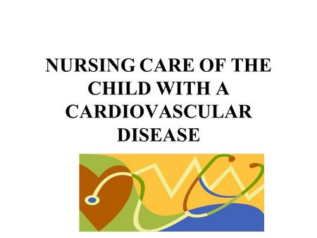 NURSING CARE OF THE CHILD WITH A CARDIOVASCULAR DISEASE