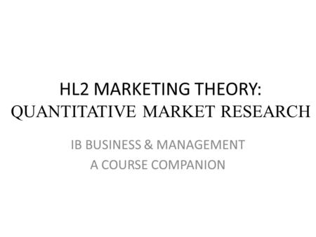 HL2 MARKETING THEORY: QUANTITATIVE MARKET RESEARCH IB BUSINESS & MANAGEMENT A COURSE COMPANION.