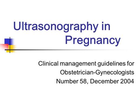Ultrasonography in Pregnancy Clinical management guidelines for Obstetrician-Gynecologists Number 58, December 2004.