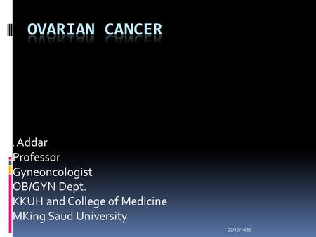 22/10/1436. Addar Professor Gyneoncologist OB/GYN Dept. KKUH and College of Medicine MKing Saud University.