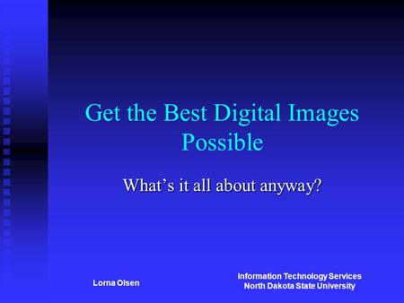 Information Technology Services North Dakota State University Lorna Olsen Get the Best Digital Images Possible What’s it all about anyway?