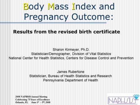 2008 NAPHSIS Annual Meeting Celebrating 75 Years of Excellence Orlando, FL June 1 st – 5 th, 2008 BMI Body Mass Index and Pregnancy Outcome: James Rubertone.