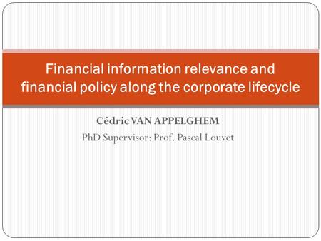 Cédric VAN APPELGHEM PhD Supervisor: Prof. Pascal Louvet Financial information relevance and financial policy along the corporate lifecycle.