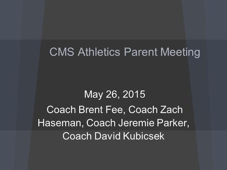 CMS Athletics Parent Meeting May 26, 2015 Coach Brent Fee, Coach Zach Haseman, Coach Jeremie Parker, Coach David Kubicsek.