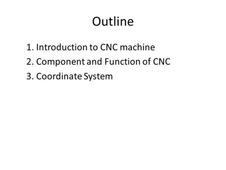 Outline 1. Introduction to CNC machine 2. Component and Function of CNC 3. Coordinate System.
