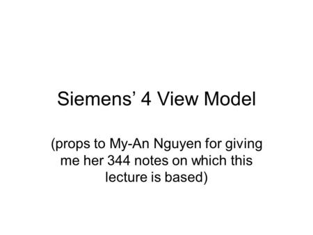 Siemens’ 4 View Model (props to My-An Nguyen for giving me her 344 notes on which this lecture is based)