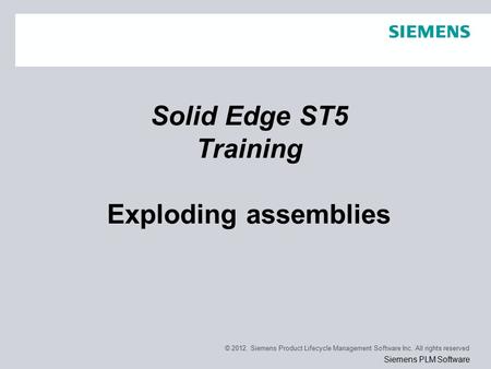 © 2012. Siemens Product Lifecycle Management Software Inc. All rights reserved Siemens PLM Software Solid Edge ST5 Training Exploding assemblies.