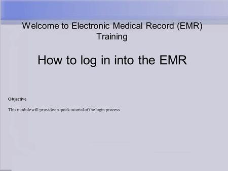 Welcome to Electronic Medical Record (EMR) Training How to log in into the EMR Objective This module will provide an quick tutorial of the login process.