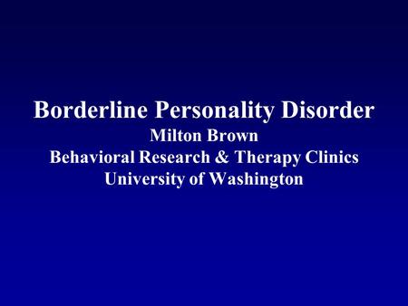 Borderline Personality Disorder Milton Brown Behavioral Research & Therapy Clinics University of Washington.