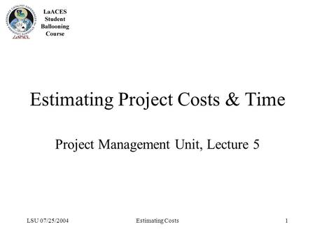 LSU 07/25/2004Estimating Costs1 Estimating Project Costs & Time Project Management Unit, Lecture 5.