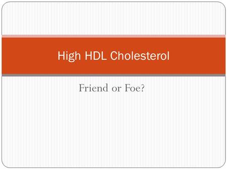 Friend or Foe? High HDL Cholesterol. High Density Lipoprotein Origin: liver Content: 18-25% TC content 45-55% Protein 2-7% TG 20-30% Phospholipids Density: