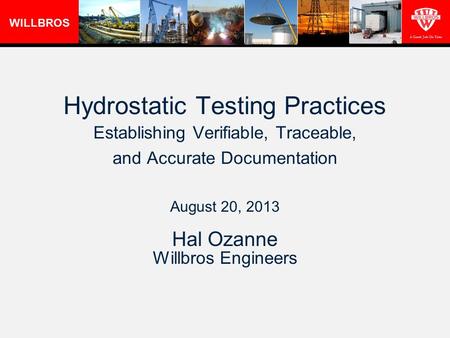 WILLBROS A Good Job On Time Hydrostatic Testing Practices Establishing Verifiable, Traceable, and Accurate Documentation August 20, 2013 Hal Ozanne Willbros.